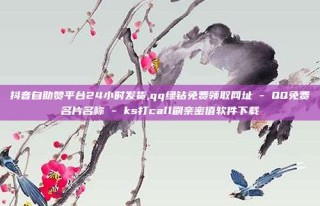 抖音自助赞平台24小时发货,qq绿钻免费领取网址 - QQ免费名片名称 - ks打call刷亲密值软件下载