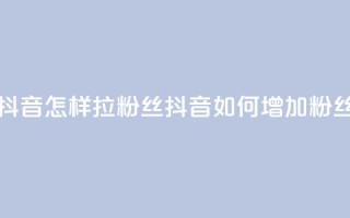 抖音怎样拉粉丝(抖音如何增加粉丝)
