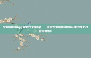 全网最低价qq业务平台登录 - 获取全网最低价的QQ业务平台登录服务！