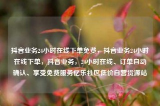 抖音业务24小时在线下单免费,抖音业务24小时在线下单,抖音业务,24小时在线、订单自动确认、享受免费服务亿乐社区低价自营货源站