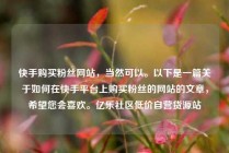 快手购买粉丝网站，当然可以。以下是一篇关于如何在快手平台上购买粉丝的网站的文章，希望您会喜欢。亿乐社区低价自营货源站