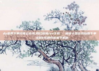 dy业务下单闪电云商城,网红商城ios下载 - 诚信卡盟在线自助下单 - 全民k歌刷收听量手机版