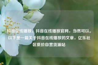 抖音在线播放,抖音在线播放官网,当然可以。以下是一篇关于抖音在线播放的文章,亿乐社区低价自营货源站