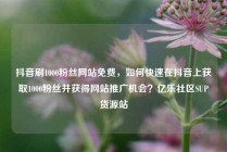 抖音刷1000粉丝网站免费，如何快速在抖音上获取1000粉丝并获得网站推广机会？亿乐社区SUP货源站