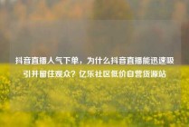 抖音直播人气下单，为什么抖音直播能迅速吸引并留住观众？亿乐社区低价自营货源站