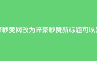 梓豪秒赞网(梓豪秒赞网改为“梓豪秒赞”，新标题可以是“梓豪秒赞活动”)