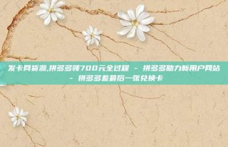 发卡网货源,拼多多领700元全过程 - 拼多多助力新用户网站 - 拼多多差最后一张兑换卡