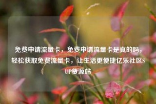 免费申请流量卡,免费申请流量卡是真的吗,轻松获取免费流量卡,让生活更便捷亿乐社区SUP货源站