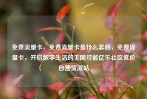 免费流量卡,免费流量卡是什么套路,免费流量卡,开启数字生活的无限可能亿乐社区低价自营货源站