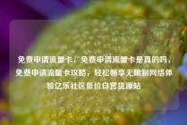 免费申请流量卡,免费申请流量卡是真的吗,免费申请流量卡攻略,轻松畅享无限制网络体验亿乐社区低价自营货源站