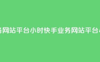 快手业务网站平台24小时(快手业务网站平台24小时运营)