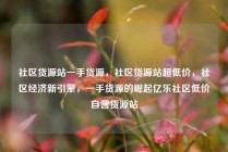 社区货源站一手货源,社区货源站超低价,社区经济新引擎,一手货源的崛起亿乐社区低价自营货源站