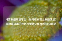 抖音刷播放量平台，如何在抖音上刷播放量？揭秘高效率的技巧与策略亿乐社区SUP货源站