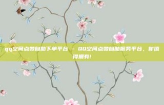 qq空间点赞自助下单平台 - QQ空间点赞自助服务平台，你值得拥有!