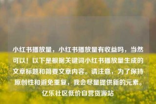 小红书播放量，小红书播放量有收益吗，当然可以！以下是根据关键词小红书播放量生成的文章标题和简要文章内容。请注意，为了保持原创性和避免重复，我会尽量提供新的元素。亿乐社区低价自营货源站