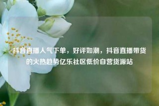 抖音直播人气下单，好评如潮，抖音直播带货的火热趋势亿乐社区低价自营货源站