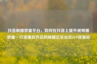 抖音刷播放量平台,如何在抖音上提升视频播放量—打造爆款作品的秘籍亿乐社区SUP货源站