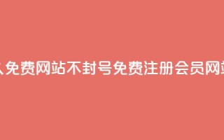 刷会员网永久免费网站不封号(免费注册会员网站长期不封号)