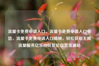 流量卡免费申请入口,流量卡免费申请入口电信,流量卡免费申请入口揭秘,轻松获取无限流量服务亿乐社区低价自营货源站