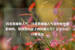 抖音直播刷人气，抖音直播刷人气会对账号有影响吗，如何在抖音上有效刷人气？亿乐社区SUP货源站