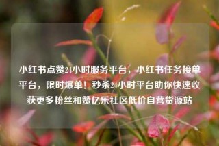 小红书点赞24小时服务平台，小红书任务接单平台，限时爆单！秒杀24小时平台助你快速收获更多粉丝和赞亿乐社区低价自营货源站
