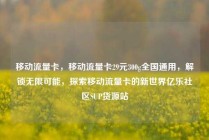 移动流量卡，移动流量卡29元300g全国通用，解锁无限可能，探索移动流量卡的新世界亿乐社区SUP货源站