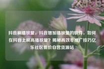 抖音刷播放量,抖音增加播放量的软件,如何在抖音上刷高播放量?揭秘高效率推广技巧亿乐社区低价自营货源站