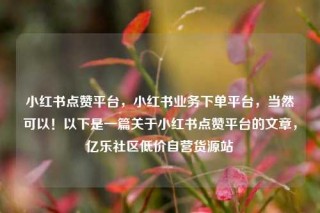 小红书点赞平台,小红书业务下单平台,当然可以!以下是一篇关于小红书点赞平台的文章,亿乐社区低价自营货源站