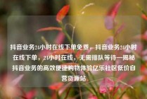 抖音业务24小时在线下单免费,抖音业务24小时在线下单,24小时在线,无需排队等待—揭秘抖音业务的高效便捷购物体验亿乐社区低价自营货源站