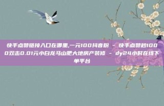 快手点赞链接入口在哪里,一元100抖音粉 - 快手点赞秒1000双击0.01元小白龙马山肥大地房产装修 - dy24小时在线下单平台