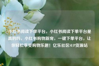 小红书阅读下单平台,小红书阅读下单平台是真的吗,小红书购物新宠,一键下单平台,让你轻松享受购物乐趣!亿乐社区SUP货源站