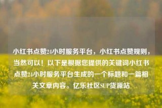 小红书点赞24小时服务平台，小红书点赞规则，当然可以！以下是根据您提供的关键词小红书点赞24小时服务平台生成的一个标题和一篇相关文章内容。亿乐社区SUP货源站