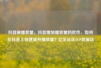 抖音刷播放量，抖音增加播放量的软件，如何在抖音上快速提升播放量？亿乐社区SUP货源站