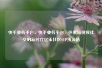 快手业务平台，快手业务平台，探索短视频社交的新时代亿乐社区SUP货源站