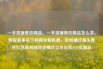一手货源低价商品，一手货源低价商品怎么卖，供应链革命下的商业新机遇，如何通过源头直供打造高利润商业模式亿乐社区SUP货源站