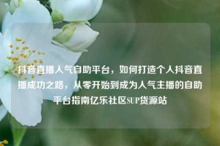 抖音直播人气自助平台,如何打造个人抖音直播成功之路,从零开始到成为人气主播的自助平台指南亿乐社区SUP货源站