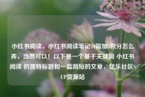 小红书阅读,小红书阅读笔记10篇加5积分怎么弄,当然可以!以下是一个基于关键词 小红书阅读 的独特标题和一篇简短的文章,亿乐社区SUP货源站