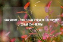 抖音刷粉丝，如何在抖音上快速提升粉丝数量？亿乐社区SUP货源站