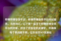 哔哩哔哩业务平台，哔哩哔哩业务平台网站服务，当然可以。以下是一篇关于哔哩哔哩业务平台的文章，包含了您指定的关键字，并确保每个单词都不同。亿乐社区SUP货源站