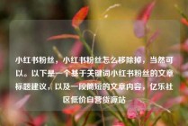 小红书粉丝，小红书粉丝怎么移除掉，当然可以。以下是一个基于关键词小红书粉丝的文章标题建议，以及一段简短的文章内容，亿乐社区低价自营货源站