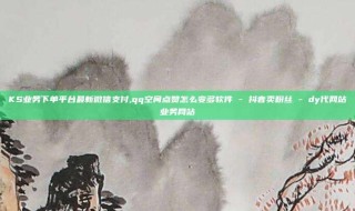 KS业务下单平台最新微信支付,qq空间点赞怎么变多软件 - 抖音卖粉丝 - dy代网站业务网站