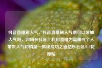 抖音直播刷人气,抖音直播刷人气票可以增加人气吗,如何在抖音上利用直播为品牌或个人带来人气和销量—揭秘成功之道亿乐社区SUP货源站