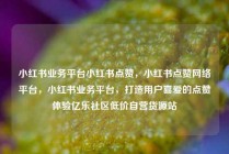 小红书业务平台小红书点赞，小红书点赞网络平台，小红书业务平台，打造用户喜爱的点赞体验亿乐社区低价自营货源站