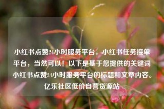 小红书点赞24小时服务平台，小红书任务接单平台，当然可以！以下是基于您提供的关键词小红书点赞24小时服务平台的标题和文章内容。亿乐社区低价自营货源站