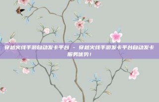 穿越火线手游自动发卡平台 - 穿越火线手游发卡平台自动发卡服务优势！