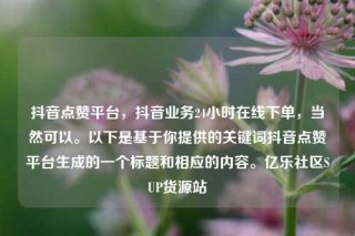 抖音点赞平台,抖音业务24小时在线下单,当然可以。以下是基于你提供的关键词抖音点赞平台生成的一个标题和相应的内容。亿乐社区SUP货源站
