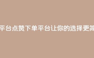 点赞下单平台 - 点赞下单平台：让你的选择更简单。