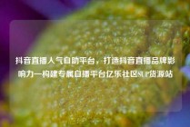 抖音直播人气自助平台,打造抖音直播品牌影响力—构建专属自播平台亿乐社区SUP货源站