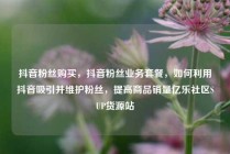 抖音粉丝购买，抖音粉丝业务套餐，如何利用抖音吸引并维护粉丝，提高商品销量亿乐社区SUP货源站