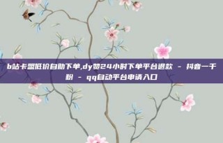 b站卡盟低价自助下单,dy赞24小时下单平台退款 - 抖音一千粉 - qq自动平台申请入口